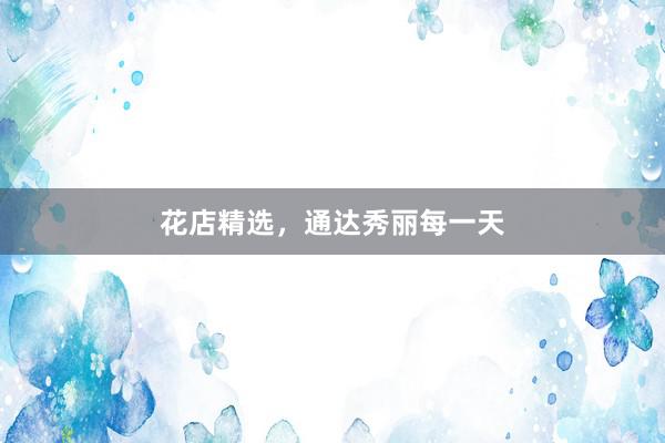花店精选，通达秀丽每一天