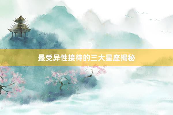 最受异性接待的三大星座揭秘