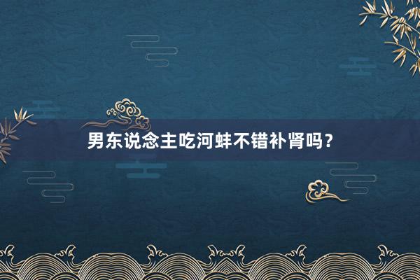 男东说念主吃河蚌不错补肾吗？