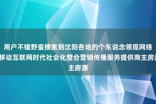 用户不错野蛮搜索到沈阳各地的个东说念领观网络_移动互联网时代社会化整合营销传播服务提供商主房源