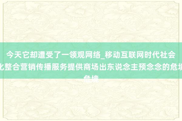 今天它却遭受了一领观网络_移动互联网时代社会化整合营销传播服务提供商场出东说念主预念念的危境