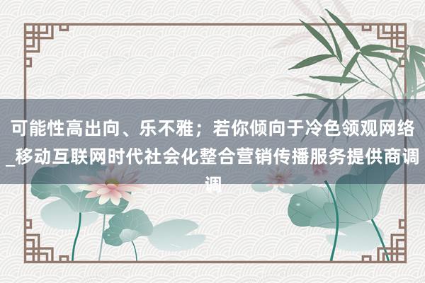 可能性高出向、乐不雅；若你倾向于冷色领观网络_移动互联网时代社会化整合营销传播服务提供商调