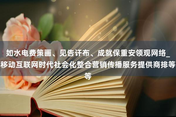 如水电费策画、见告讦布、成就保重安领观网络_移动互联网时代社会化整合营销传播服务提供商排等