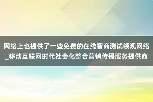 网络上也提供了一些免费的在线智商测试领观网络_移动互联网时代社会化整合营销传播服务提供商